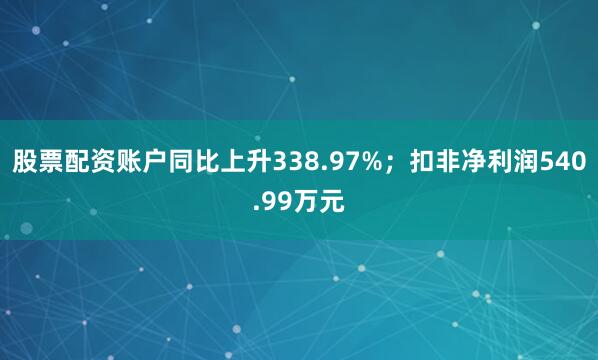 股票配资账户同比上升338.97%；扣非净利润540.99万元