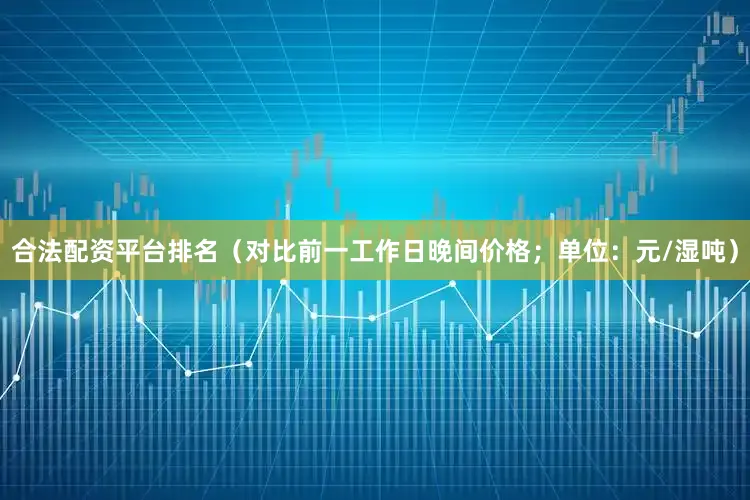 合法配资平台排名（对比前一工作日晚间价格；单位：元/湿吨）