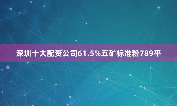 深圳十大配资公司61.5%五矿标准粉789平