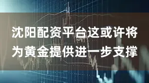 沈阳配资平台这或许将为黄金提供进一步支撑