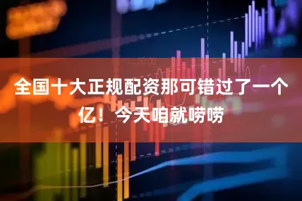 全国十大正规配资那可错过了一个亿！今天咱就唠唠