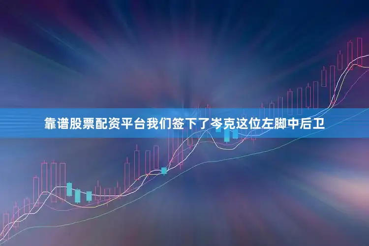 靠谱股票配资平台我们签下了岑克这位左脚中后卫