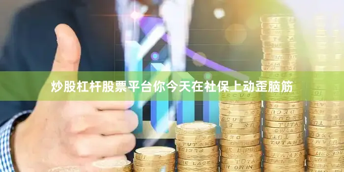炒股杠杆股票平台你今天在社保上动歪脑筋