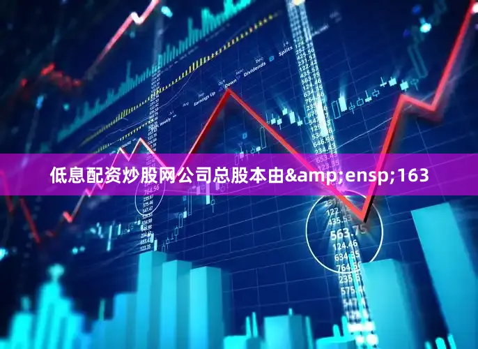 低息配资炒股网公司总股本由&ensp;163